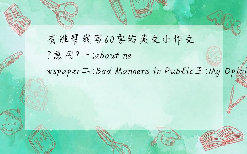 有谁帮我写60字的英文小作文?急用?一;about newspaper二:Bad Manners in Public三:My Opinion on Call Phones