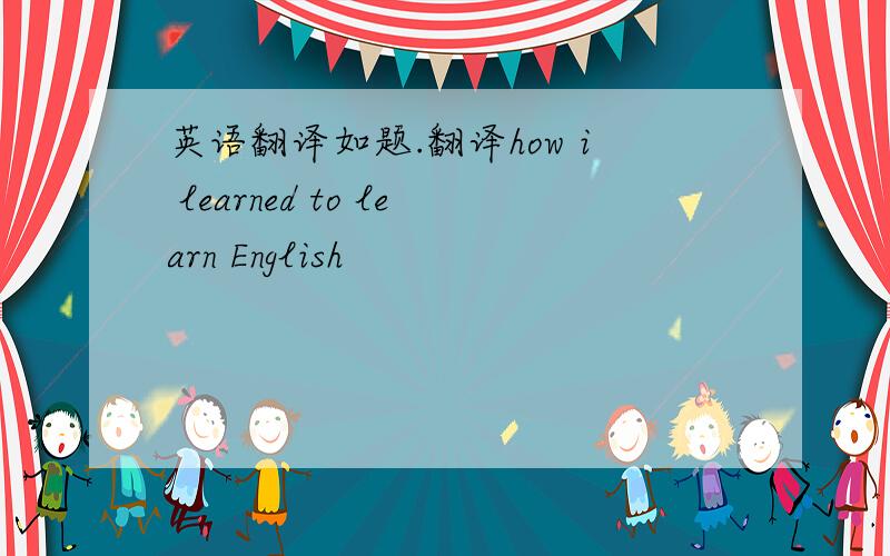 英语翻译如题.翻译how i learned to learn English