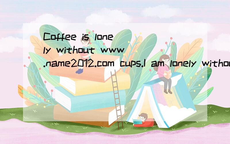 Coffee is lonely without www.name2012.com cups.I am lonely without you 求翻译