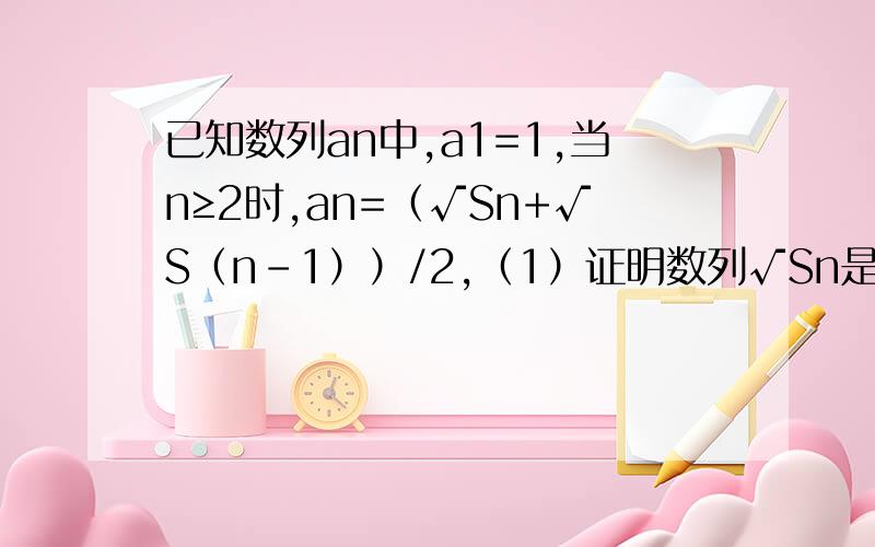 已知数列an中,a1=1,当n≥2时,an=（√Sn+√S（n-1））/2,（1）证明数列√Sn是一个等差数列（2）求an