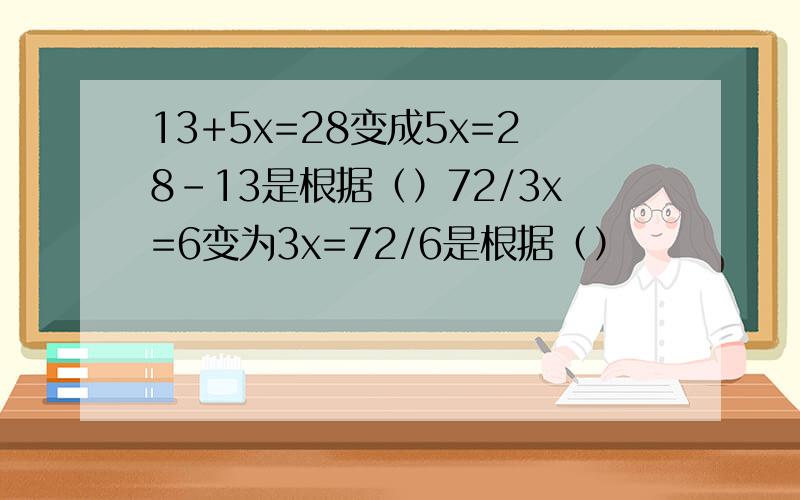 13+5x=28变成5x=28-13是根据（）72/3x=6变为3x=72/6是根据（）