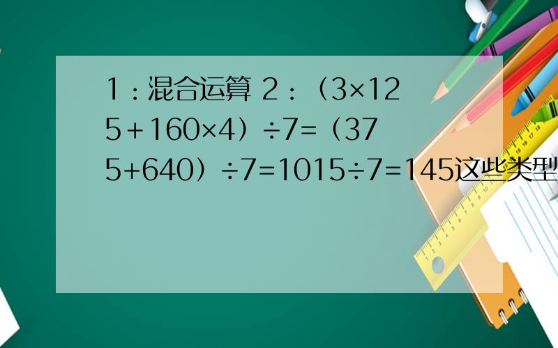 1：混合运算 2：（3×125＋160×4）÷7=（375+640）÷7=1015÷7=145这些类型的过程 刚创的号 所以没什么分.