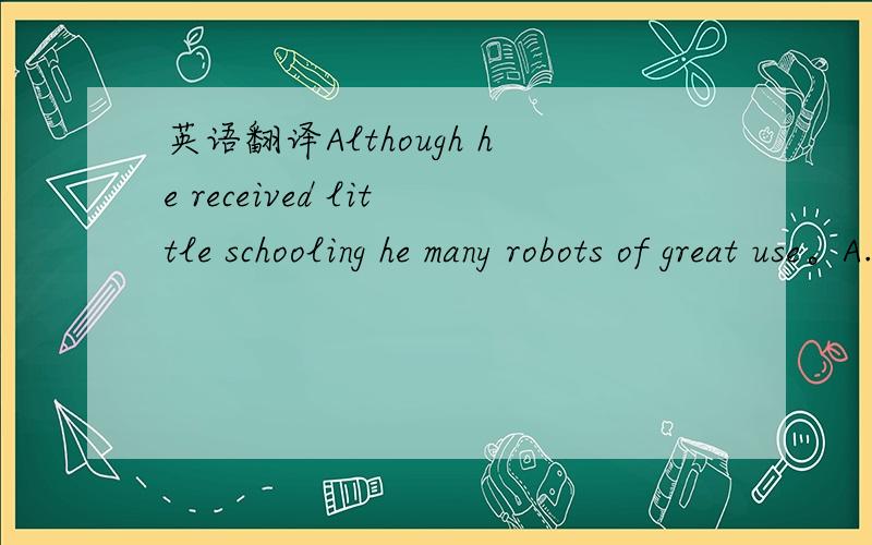 英语翻译Although he received little schooling he many robots of great use。A.discovered B.invited C.invented 按理说应该选C，但是我想知道这个句子意思是什么。