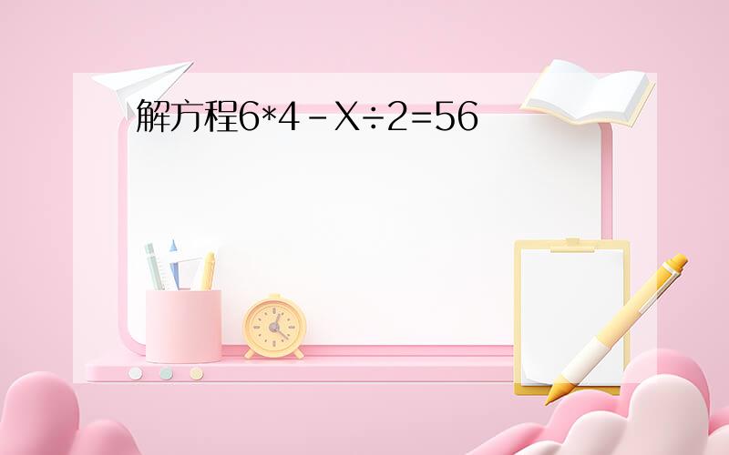 解方程6*4-X÷2=56