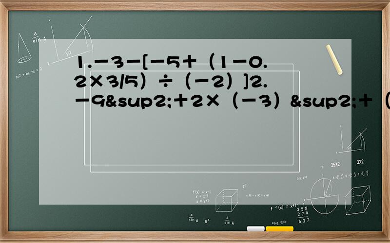 1.－3－[－5＋（1－0.2×3/5）÷（－2）]2.－9²＋2×（－3）²＋（－6）÷（－2/3）3.－1四次方－（1－0.5）×1/3×[2－(－3)²]4.（－3）²－（1又1/2）×2/9－6÷|－2/3|5.32×（－2/3）＋（－11）