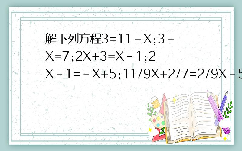 解下列方程3=11-X;3-X=7;2X+3=X-1;2X-1=-X+5;11/9X+2/7=2/9X-5/7;1/2X-1/2+1=X-1;12(2-3X)=4X+4