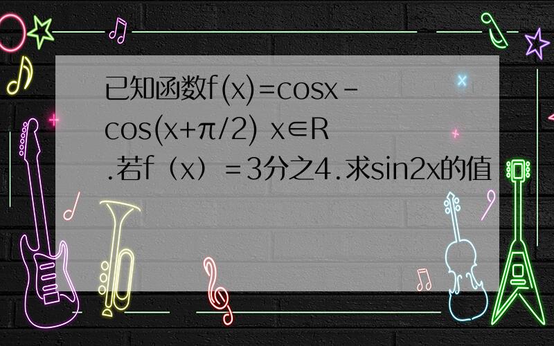 已知函数f(x)=cosx-cos(x+π/2) x∈R.若f（x）＝3分之4.求sin2x的值