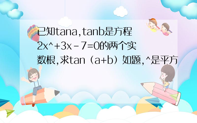 已知tana,tanb是方程2x^+3x-7=0的两个实数根,求tan（a+b）如题,^是平方