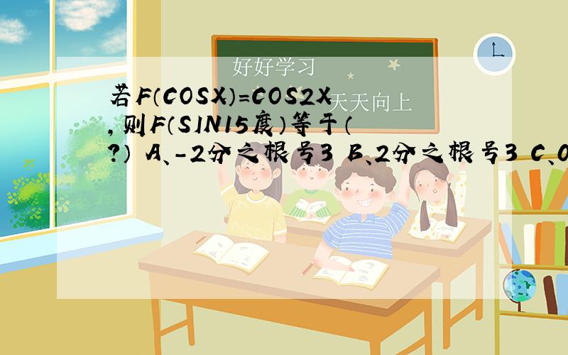 若F（COSX）＝COS2X,则F（SIN15度）等于（?） A、－2分之根号3 B、2分之根号3 C、0.5 D、－0.5
