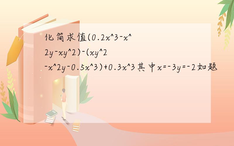 化简求值(0.2x^3-x^2y-xy^2)-(xy^2-x^2y-0.5x^3)+0.3x^3其中x=-3y=-2如题