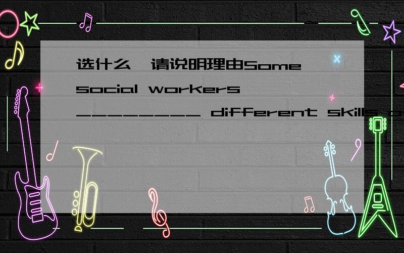 选什么,请说明理由Some social workers________ different skills often meet at the centre.A.with B.has C.have D.are