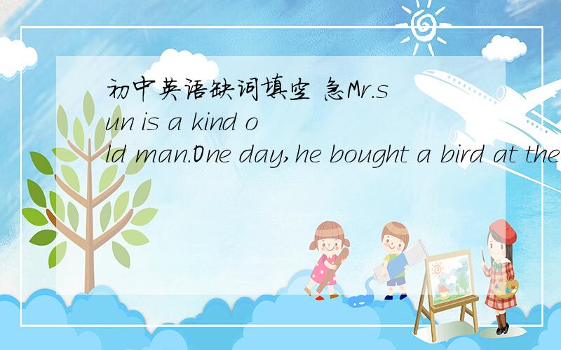 初中英语缺词填空 急Mr.sun is a kind old man.One day,he bought a bird at the market and wanted to set it f_____,so he went to the forest.But to his surprise,the t________ were gone.People had cut them d_______,leaving only fallen ones and stu