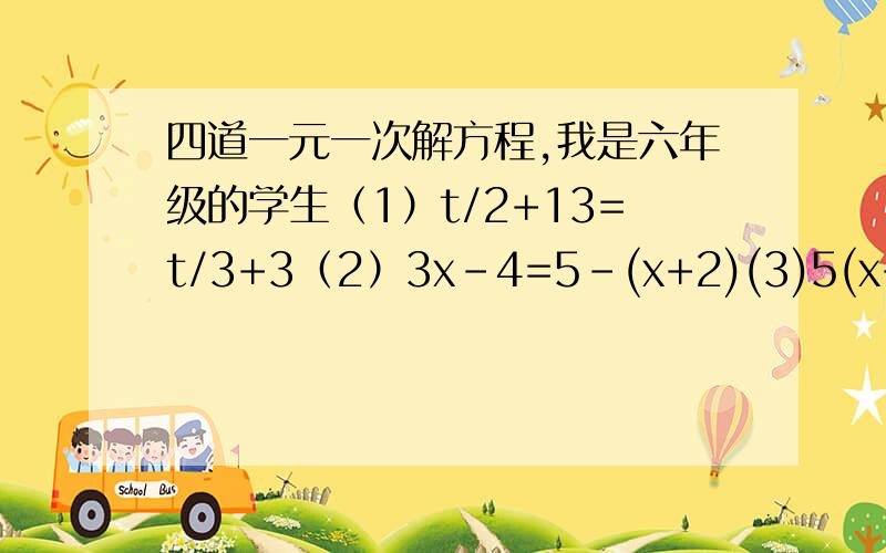 四道一元一次解方程,我是六年级的学生（1）t/2+13=t/3+3（2）3x-4=5-(x+2)(3)5(x+2)=2(2x+7)(4)3(2y+1)=2(1+y)-3(y+3)