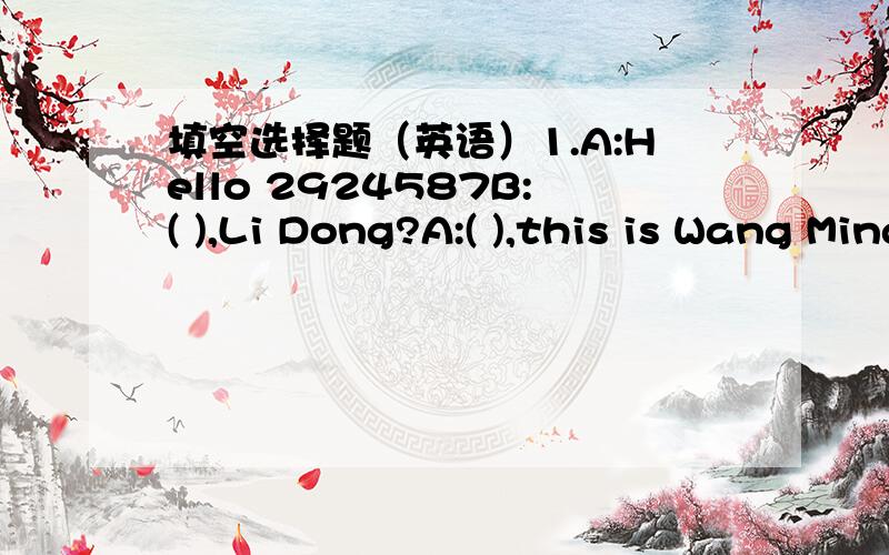 填空选择题（英语）1.A:Hello 2924587B:( ),Li Dong?A:( ),this is Wang Ming.2.He is a good teacher and a good friend of ( ) all,too.A.them B.their C.they D.theirs