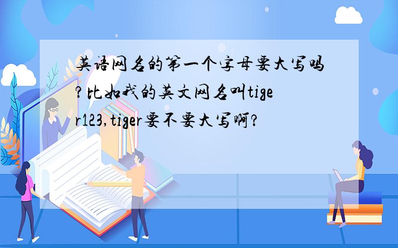 英语网名的第一个字母要大写吗?比如我的英文网名叫tiger123,tiger要不要大写啊?