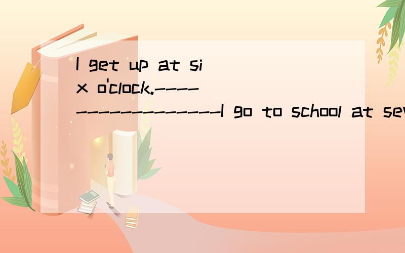 I get up at six o'clock.-----------------I go to school at seven o'clock.---------------