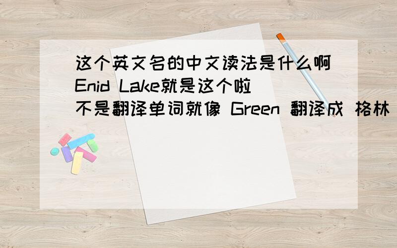 这个英文名的中文读法是什么啊Enid Lake就是这个啦不是翻译单词就像 Green 翻译成 格林 那样这是个女生的名字我的吸血鬼名字