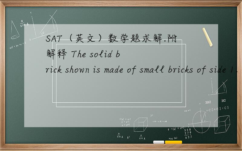 SAT（英文）数学题求解.附解释 The solid brick shown is made of small bricks of side 1. When the large brick is disassembled into its component small bricks, the total surface area of all the small bricks is how much greater than the surfac
