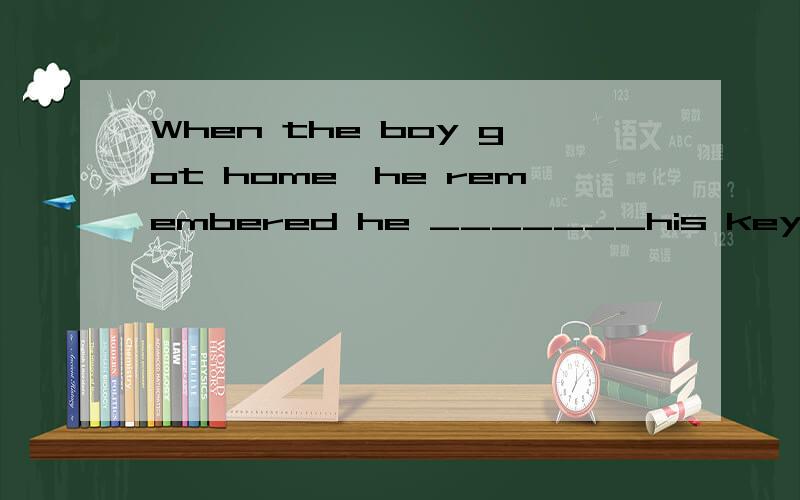 When the boy got home,he remembered he _______his key in the classroom.A.forgetB.forgotC.leaveD.left