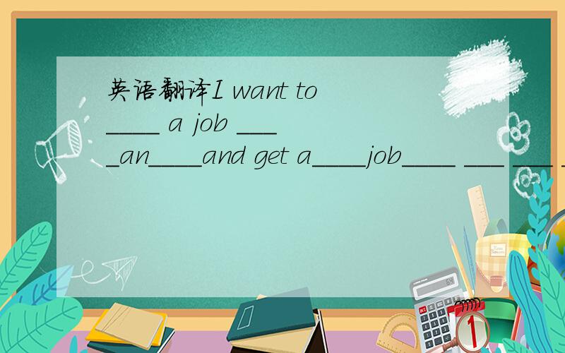 英语翻译I want to ____ a job ____an____and get a____job____ ___ ___ ____.