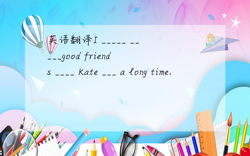 英语翻译I _____ _____good friends ____ Kate ___ a long time.