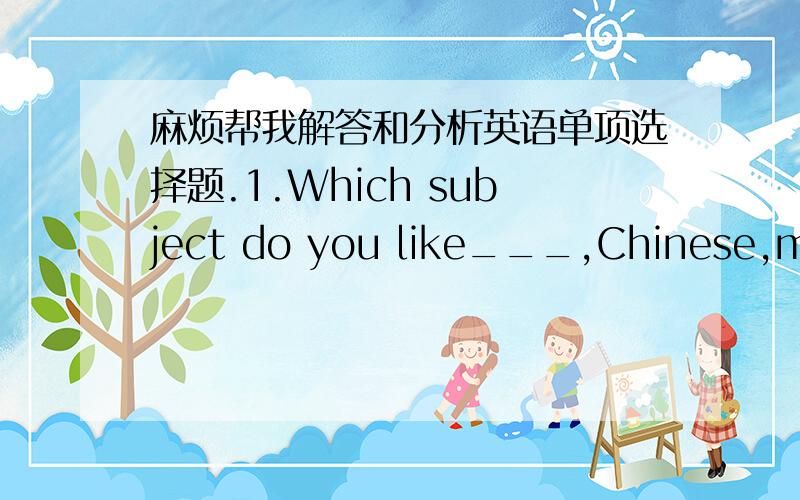 麻烦帮我解答和分析英语单项选择题.1.Which subject do you like___,Chinese,math or physics?A.well B.better C.best D.good2.---Are you satisfied with his answer?---Not at all.It could not have been__.A.worse B.so bad C.better D.the worst 3