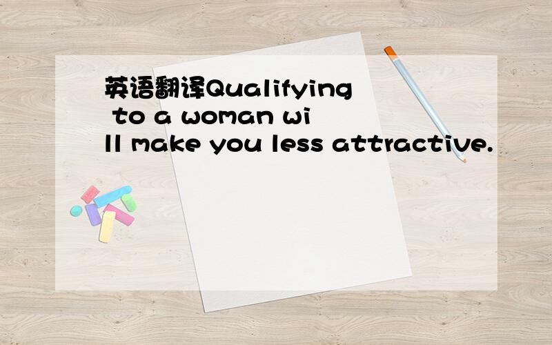 英语翻译Qualifying to a woman will make you less attractive.