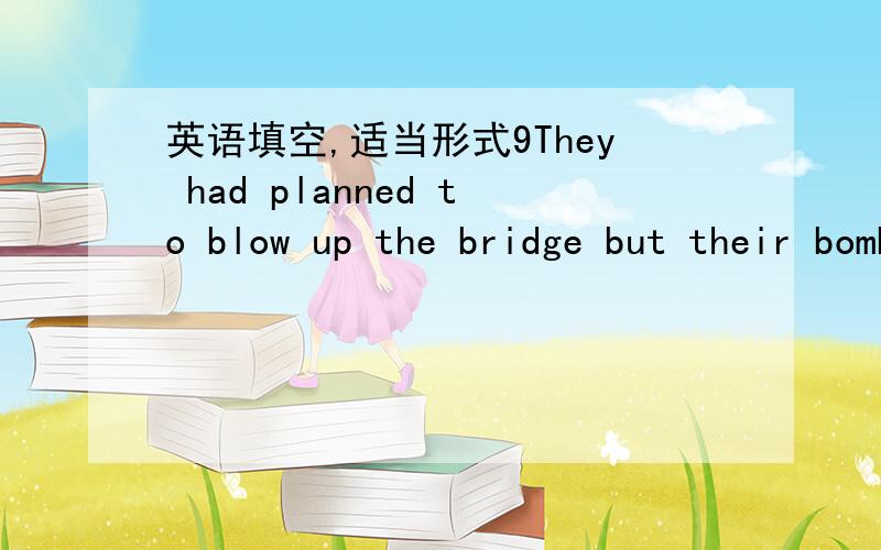 英语填空,适当形式9They had planned to blow up the bridge but their bombs failed to e .
