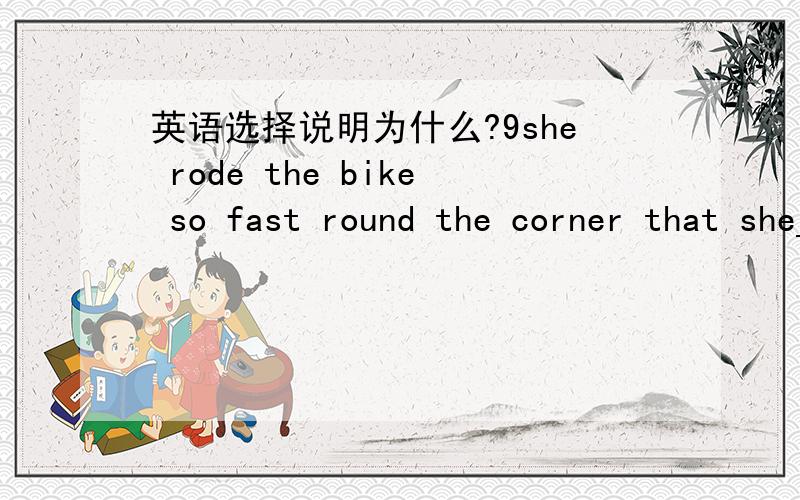 英语选择说明为什么?9she rode the bike so fast round the corner that she___down.Afall A fell Bfalls Dfelt