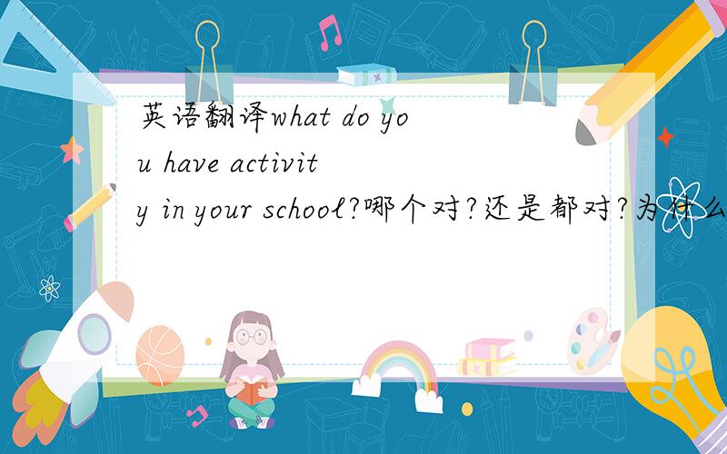 英语翻译what do you have activity in your school?哪个对?还是都对?为什么?