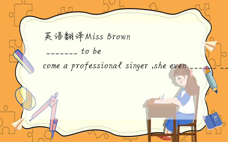 英语翻译Miss Brown _______ to become a professional singer ,she even ______ ______ advertisements ______ for singing jobs.请告诉我每个空应怎么填,为什么?