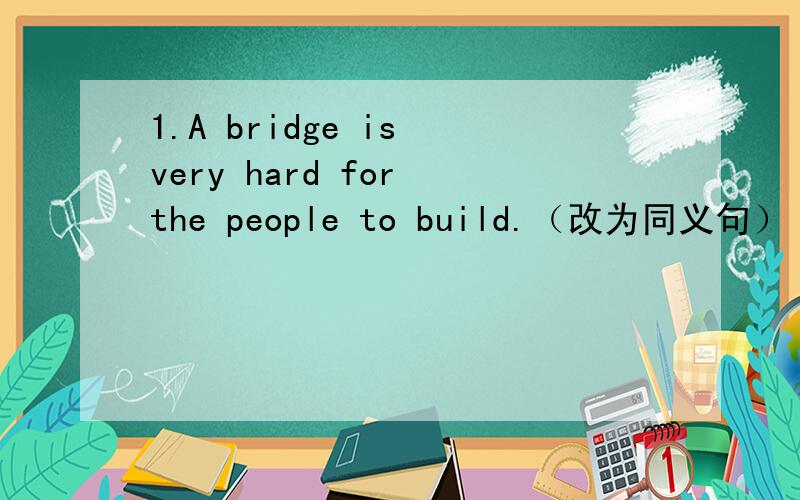 1.A bridge is very hard for the people to build.（改为同义句） 2.Lingling is the most beautiful1.A bridge is very hard for the people to build.（改为同义句）2.Lingling is the most beautiful girl in our class.(改为同义句) 3.Where do
