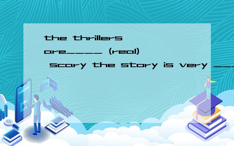 the thrillers are____ (real) scary the story is very _______(interest)jim______ (like) to see ______(comedy)the_____(two) movie is boring