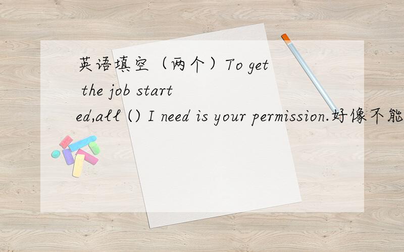 英语填空（两个）To get the job started,all () I need is your permission.好像不能填that,但我又不知道填哪个.I,who () your friend ,will help you.