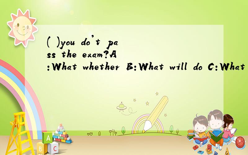( )you do't pass the exam?A :What whether B:What will do C:What to do D:what if请告诉我哪一个是正确选项,并且为什么选这一个.
