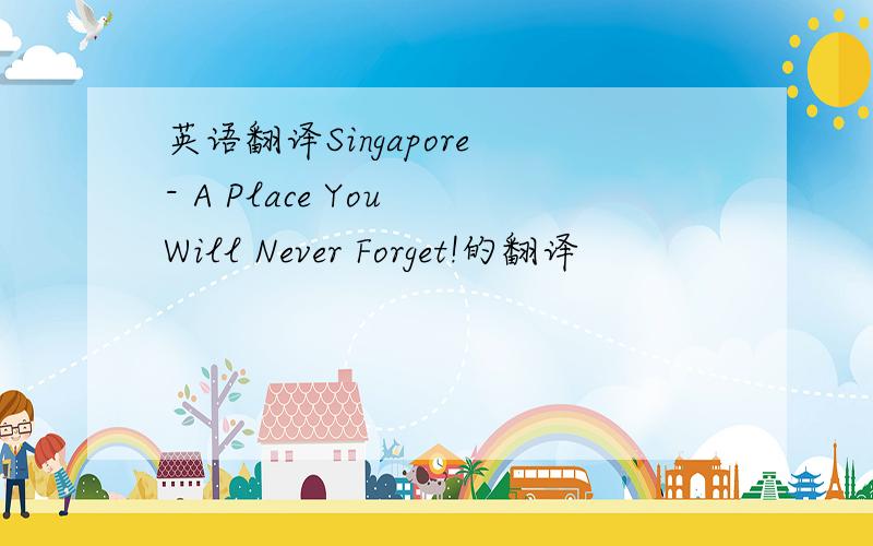 英语翻译Singapore - A Place You Will Never Forget!的翻译