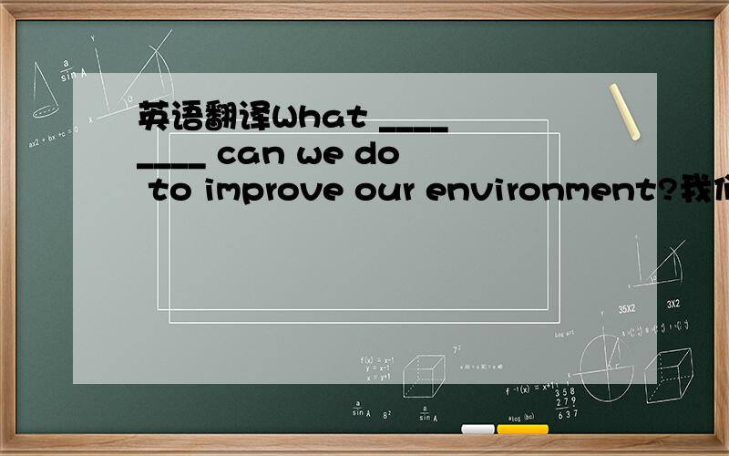 英语翻译What ____ ____ can we do to improve our environment?我们究竟能为改善环境做些什么呢?