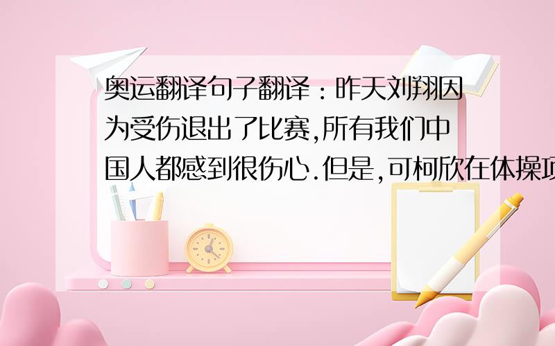 奥运翻译句子翻译：昨天刘翔因为受伤退出了比赛,所有我们中国人都感到很伤心.但是,可柯欣在体操项目取得了金牌!最好用定语从句~！！！！！！！！！！！！！