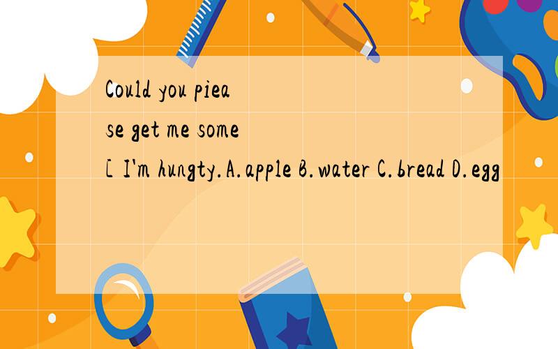 Could you piease get me some[ I'm hungty.A.apple B.water C.bread D.egg