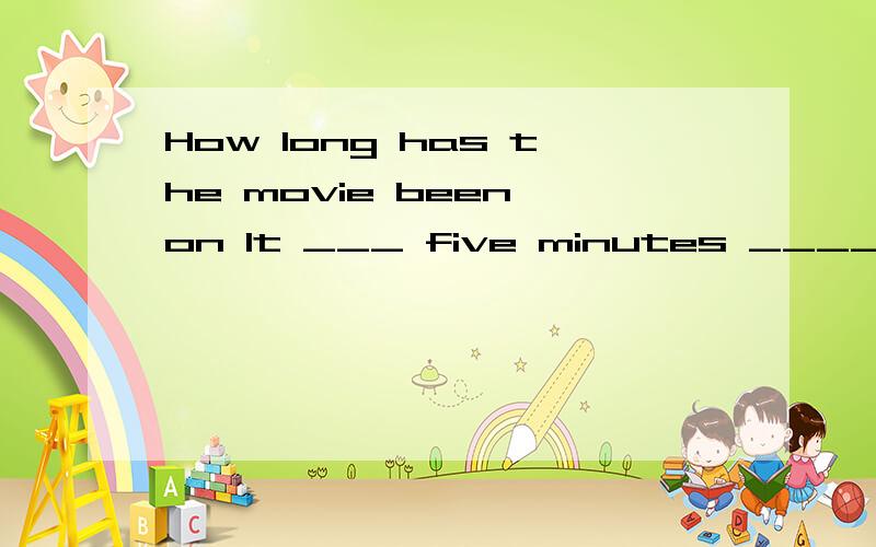How long has the movie been on It ___ five minutes _____.