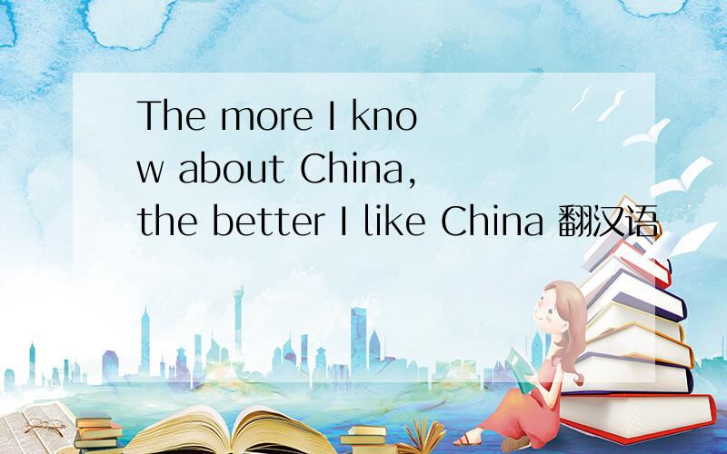 The more I know about China,the better I like China 翻汉语