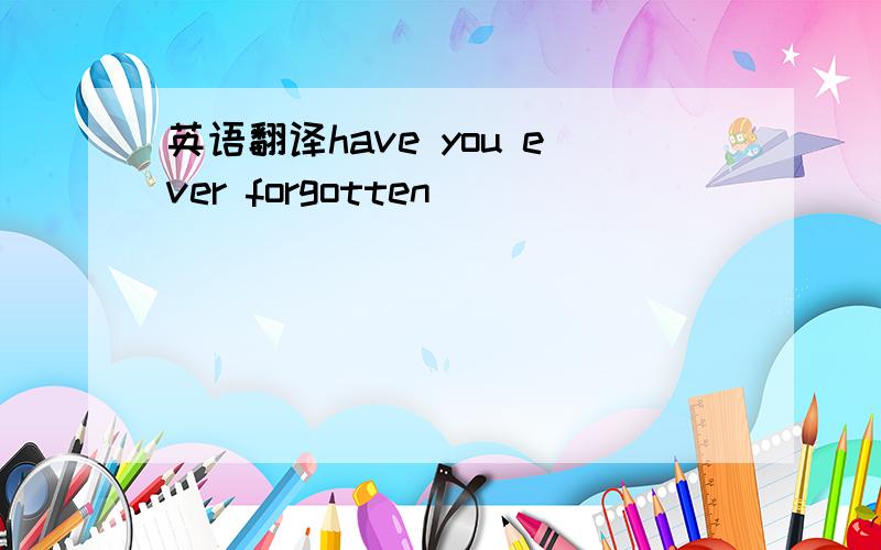英语翻译have you ever forgotten____ ___ ___