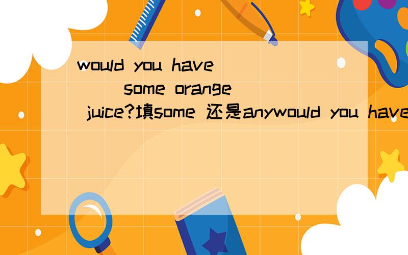 would you have( )some orange juice?填some 还是anywould you have( )some orange juice?究竟填some 还是any