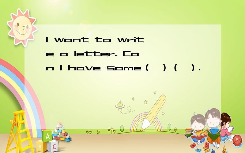I want to write a letter. Can I have some（ ）（ ）.