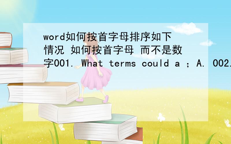 word如何按首字母排序如下情况 如何按首字母 而不是数字001. What terms could a ；A. 002. (According to figure 4) at Lanzhou,；A. 003. Which of the followin； B.
