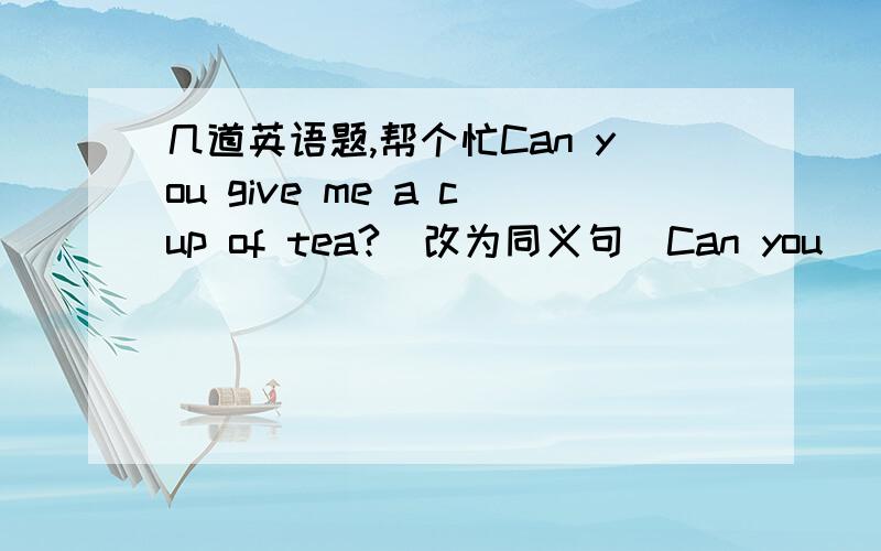 几道英语题,帮个忙Can you give me a cup of tea?(改为同义句）Can you ____ _____ _____ _____ ______ _____ _____?Those boys are japanese.(japanese划线,划线提问）______ _______ are those boys?open/the/book/we/the/and/must/bag/get(连