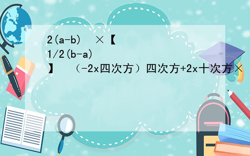 2(a-b)²×【1/2(b-a)³】²（-2x四次方）四次方+2x十次方×（-2x²）³+2x四次方×5（x四次方）³要过程要在1月2号22：00前回答。
