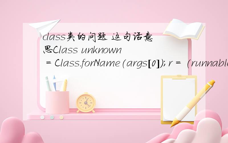 class类的问题 这句话意思Class unknown = Class.forName(args[0]);r = (runnable) unknow.newIntstance();我想知道 unknown是args[0].class的引用 还是 unknown 就是args[0].class?