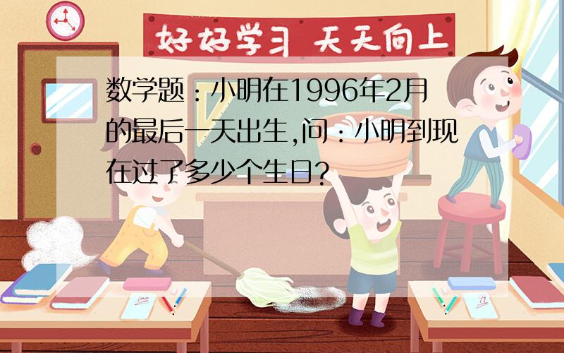 数学题：小明在1996年2月的最后一天出生,问：小明到现在过了多少个生日?