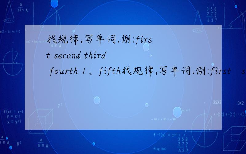 找规律,写单词.例:first second third fourth 1、fifth找规律,写单词.例:first   second  third  fourth   1、fifth   _   _   _   2、ninth  _   _    _   3、thirteenth  _   _   _   _   _   nineteenth